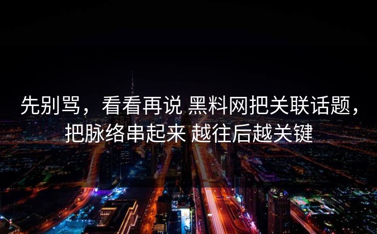 先别骂，看看再说 黑料网把关联话题，把脉络串起来 越往后越关键