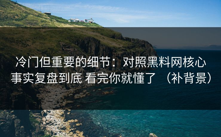 冷门但重要的细节：对照黑料网核心事实复盘到底 看完你就懂了 （补背景）