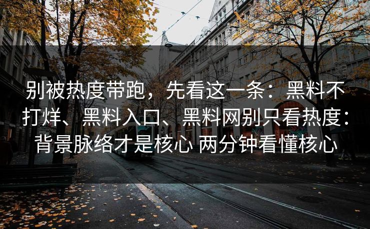 别被热度带跑，先看这一条：黑料不打烊、黑料入口、黑料网别只看热度：背景脉络才是核心 两分钟看懂核心